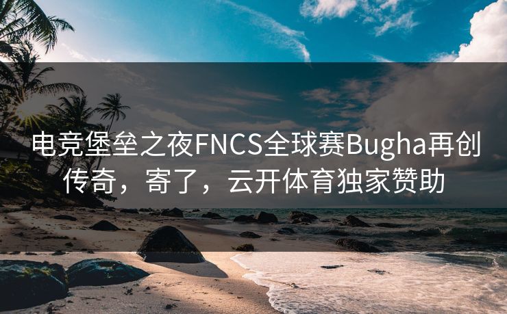 电竞堡垒之夜FNCS全球赛Bugha再创传奇,寄了,云开体育独家赞助 电竞堡垒之夜FNCS全球赛Bugha再创传奇,寄了,云开体育独家赞助