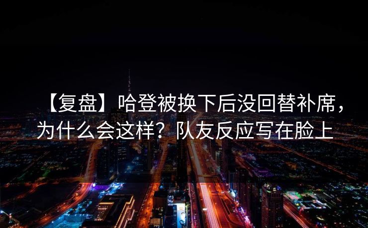 【复盘】哈登被换下后没回替补席,为什么会这样?队友反应写在脸上 【复盘】哈登被换下后没回替补席,为什么会这样?队友反应写在脸上