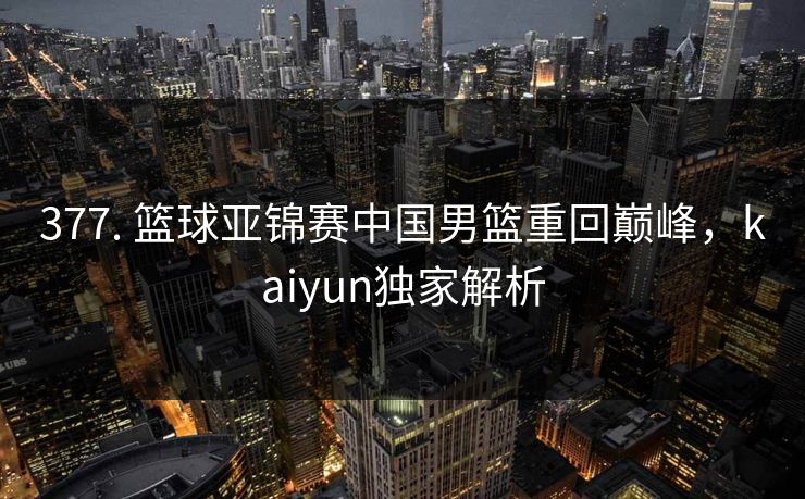 377. 篮球亚锦赛中国男篮重回巅峰，kaiyun独家解析