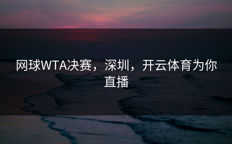 网球WTA决赛，深圳，开云体育为你直播