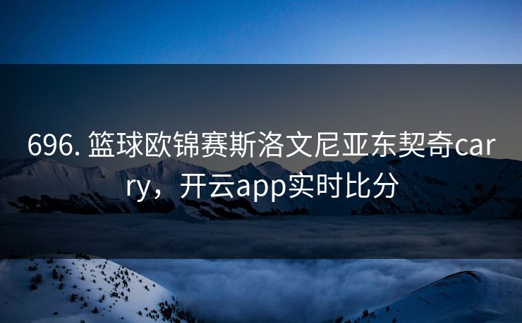 696. 篮球欧锦赛斯洛文尼亚东契奇carry，开云app实时比分