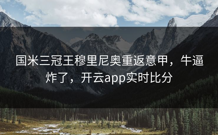国米三冠王穆里尼奥重返意甲,牛逼炸了,开云app实时比分 国米三冠王穆里尼奥重返意甲,牛逼炸了,开云app实时比分