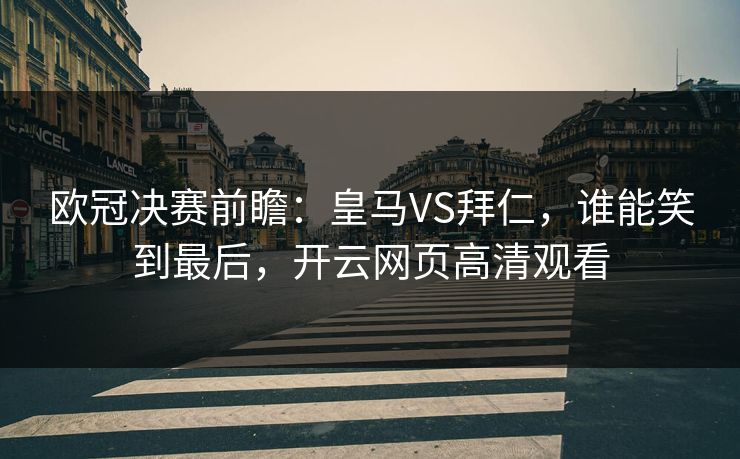 欧冠决赛前瞻：皇马VS拜仁，谁能笑到最后，开云网页高清观看