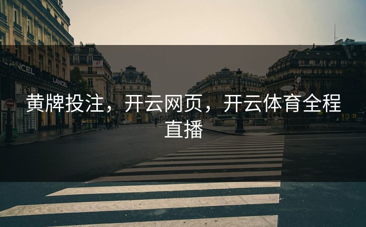 黄牌投注,开云网页,开云体育全程直播 黄牌投注,开云网页,开云体育全程直播