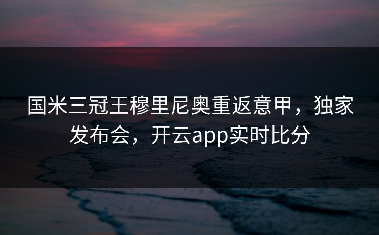 国米三冠王穆里尼奥重返意甲，独家发布会，开云app实时比分
