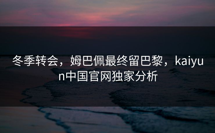 冬季转会，姆巴佩最终留巴黎，kaiyun中国官网独家分析