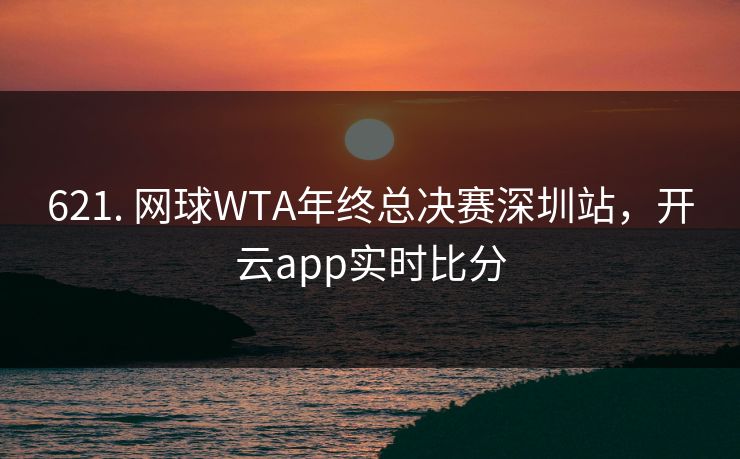 621. 网球WTA年终总决赛深圳站，开云app实时比分