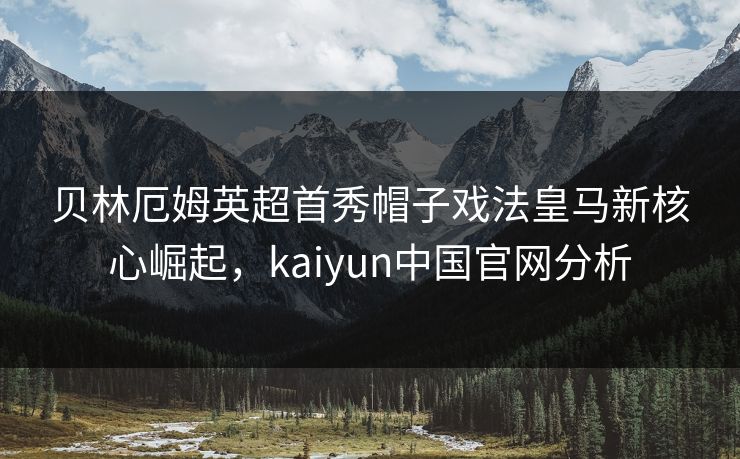 贝林厄姆英超首秀帽子戏法皇马新核心崛起，kaiyun中国官网分析