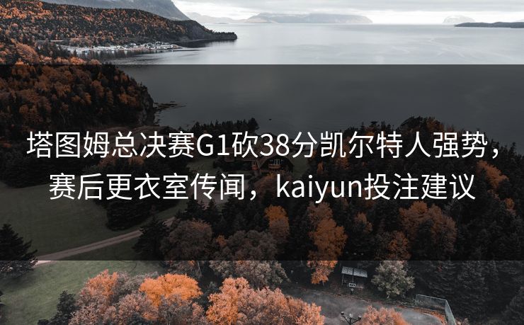 塔图姆总决赛G1砍38分凯尔特人强势，赛后更衣室传闻，kaiyun投注建议