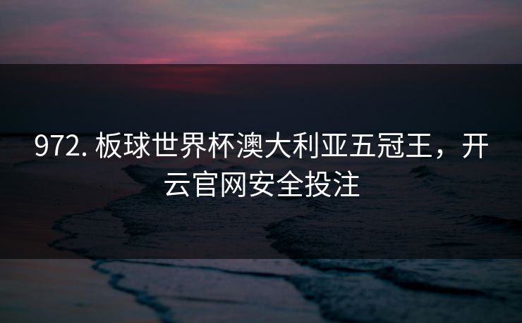 972. 板球世界杯澳大利亚五冠王,开云官网安全投注 972. 板球世界杯澳大利亚五冠王,开云官网安全投注