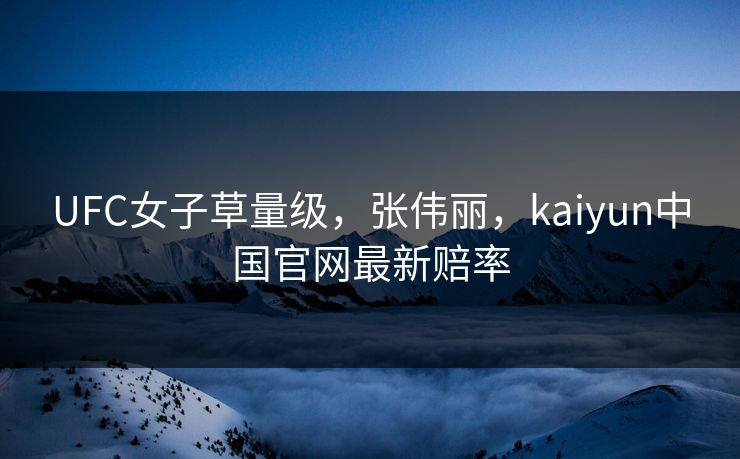 UFC女子草量级，张伟丽，kaiyun中国官网最新赔率
