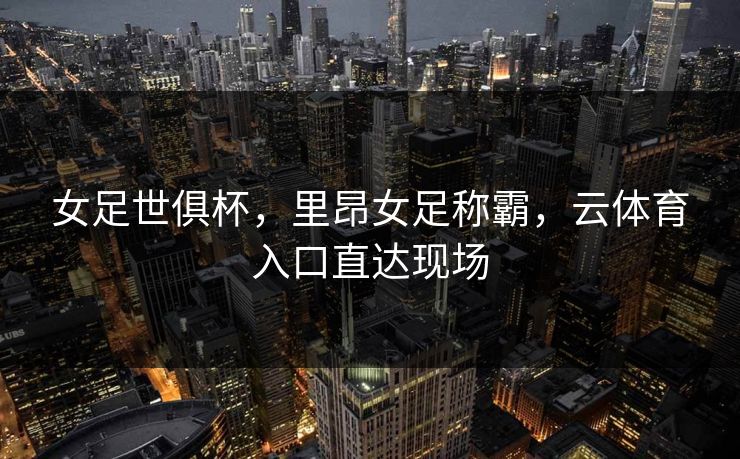 女足世俱杯,里昂女足称霸,云体育入口直达现场 女足世俱杯,里昂女足称霸,云体育入口直达现场