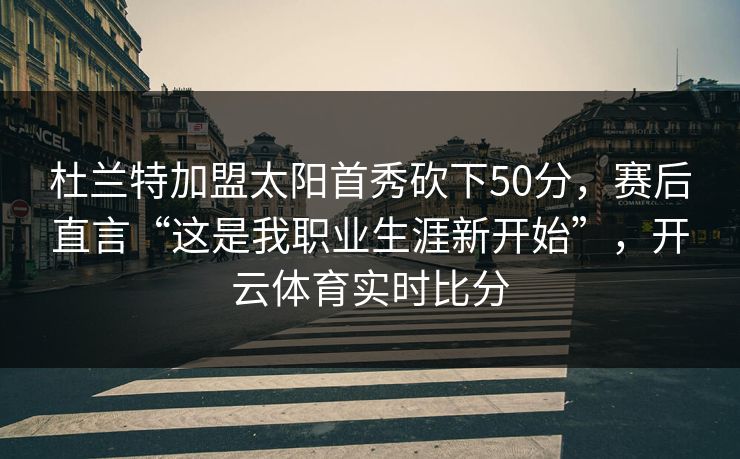 杜兰特加盟太阳首秀砍下50分,赛后直言“这是我职业生涯新开始”,开云体育实时比分 杜兰特加盟太阳首秀砍下50分,赛后直言“这是我职业生涯新开始”,开云体育实时比分