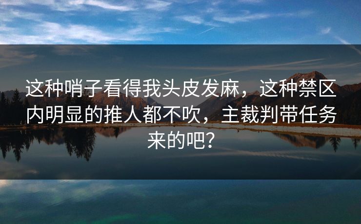 这种哨子看得我头皮发麻,这种禁区内明显的推人都不吹,主裁判带任务来的吧? 这种哨子看得我头皮发麻,这种禁区内明显的推人都不吹,主裁判带任务来的吧?