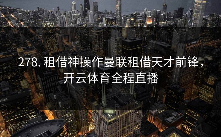 278. 租借神操作曼联租借天才前锋,开云体育全程直播 278. 租借神操作曼联租借天才前锋,开云体育全程直播