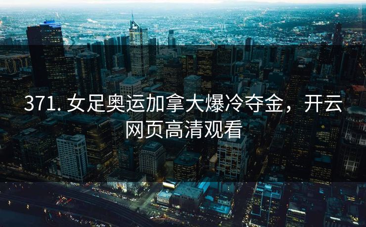 371. 女足奥运加拿大爆冷夺金,开云网页高清观看 371. 女足奥运加拿大爆冷夺金,开云网页高清观看