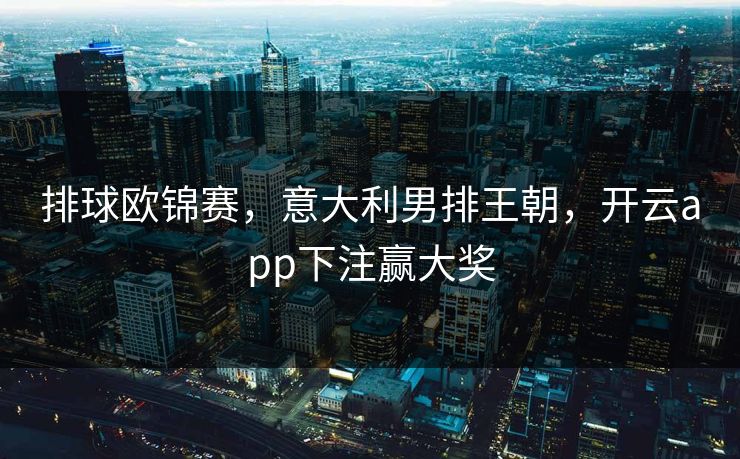 排球欧锦赛，意大利男排王朝，开云app下注赢大奖