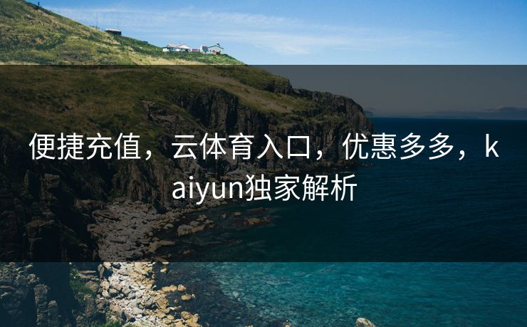便捷充值，云体育入口，优惠多多，kaiyun独家解析