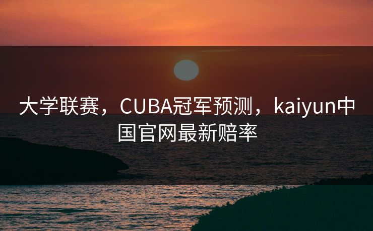 大学联赛，CUBA冠军预测，kaiyun中国官网最新赔率