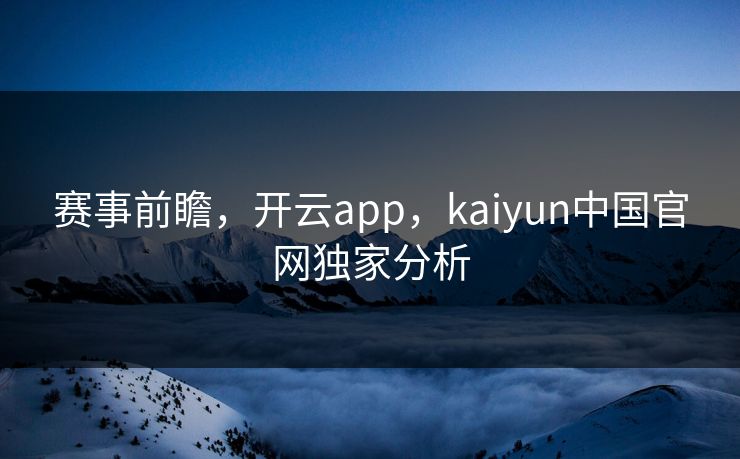 赛事前瞻，开云app，kaiyun中国官网独家分析