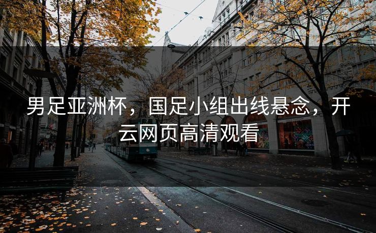 男足亚洲杯，国足小组出线悬念，开云网页高清观看