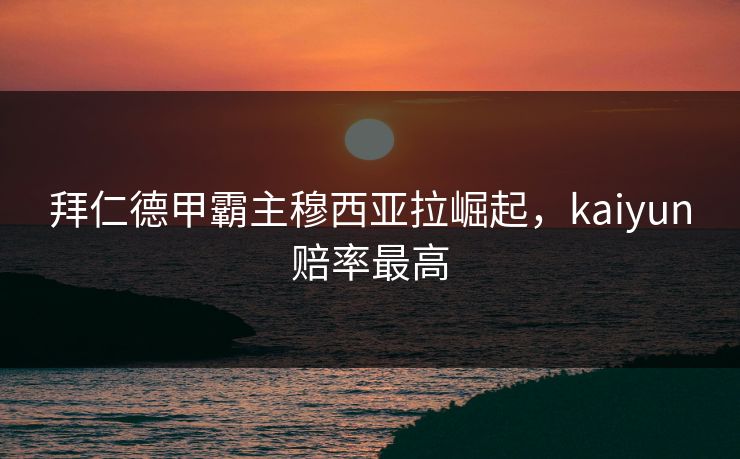 拜仁德甲霸主穆西亚拉崛起，kaiyun赔率最高