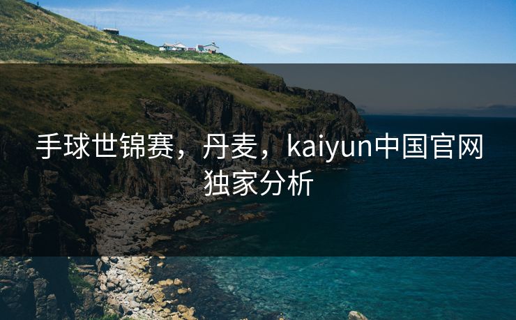 手球世锦赛，丹麦，kaiyun中国官网独家分析
