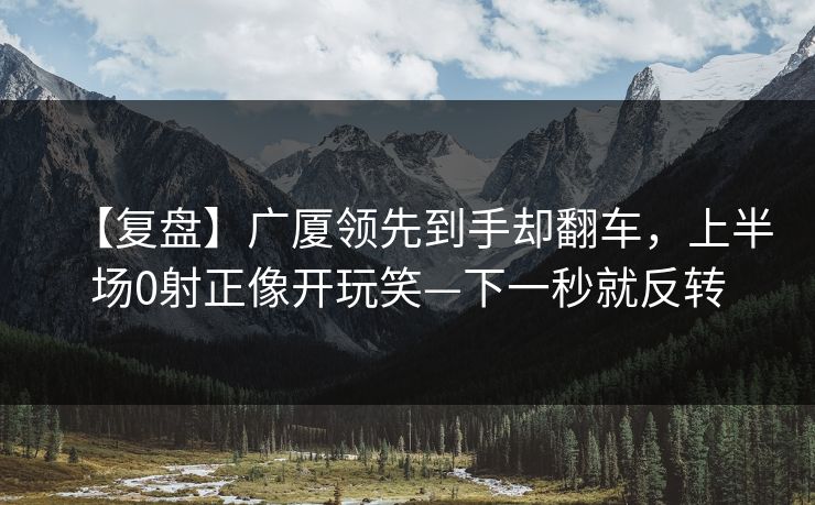 【复盘】广厦领先到手却翻车，上半场0射正像开玩笑—下一秒就反转