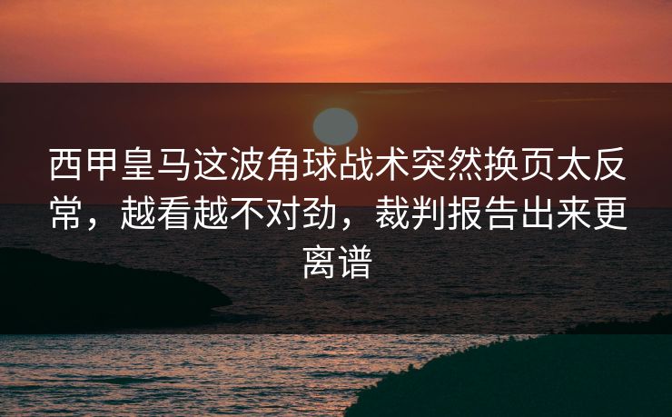 西甲皇马这波角球战术突然换页太反常，越看越不对劲，裁判报告出来更离谱