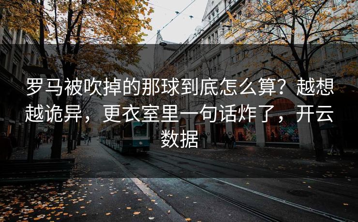 罗马被吹掉的那球到底怎么算？越想越诡异，更衣室里一句话炸了，开云数据
