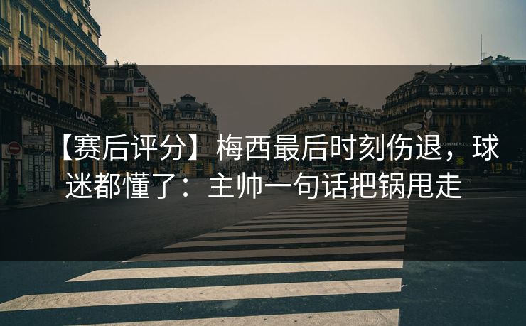 【赛后评分】梅西最后时刻伤退，球迷都懂了：主帅一句话把锅甩走
