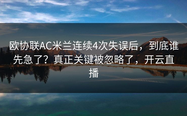 欧协联AC米兰连续4次失误后，到底谁先急了？真正关键被忽略了，开云直播