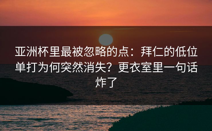 亚洲杯里最被忽略的点：拜仁的低位单打为何突然消失？更衣室里一句话炸了
