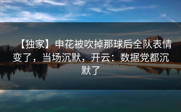 【独家】申花被吹掉那球后全队表情变了，当场沉默，开云：数据党都沉默了