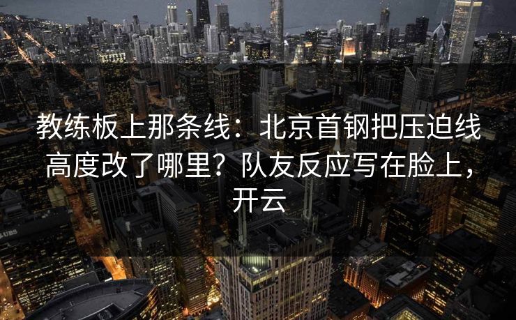 教练板上那条线：北京首钢把压迫线高度改了哪里？队友反应写在脸上，开云