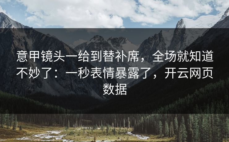 意甲镜头一给到替补席，全场就知道不妙了：一秒表情暴露了，开云网页数据