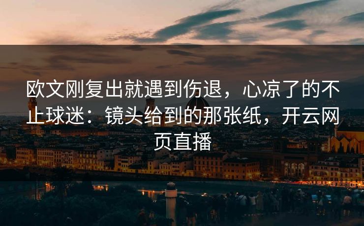 欧文刚复出就遇到伤退，心凉了的不止球迷：镜头给到的那张纸，开云网页直播