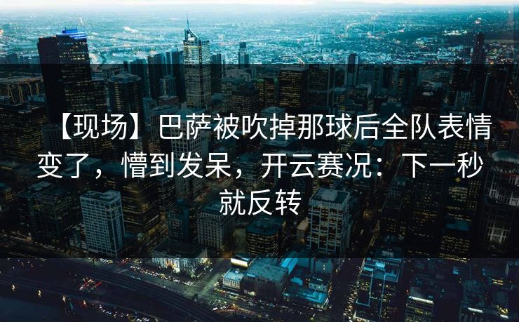 【现场】巴萨被吹掉那球后全队表情变了，懵到发呆，开云赛况：下一秒就反转