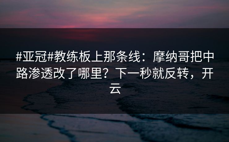 #亚冠#教练板上那条线：摩纳哥把中路渗透改了哪里？下一秒就反转，开云