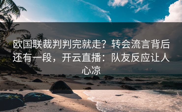 欧国联裁判判完就走？转会流言背后还有一段，开云直播：队友反应让人心凉