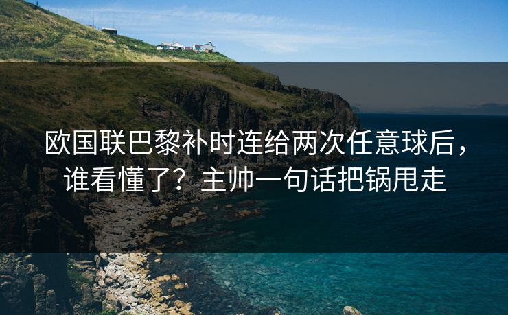 欧国联巴黎补时连给两次任意球后，谁看懂了？主帅一句话把锅甩走