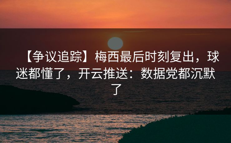 【争议追踪】梅西最后时刻复出，球迷都懂了，开云推送：数据党都沉默了